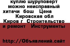 куплю шуруповерт можно неисправный хитачи, бош › Цена ­ 1 000 - Кировская обл., Киров г. Строительство и ремонт » Инструменты   